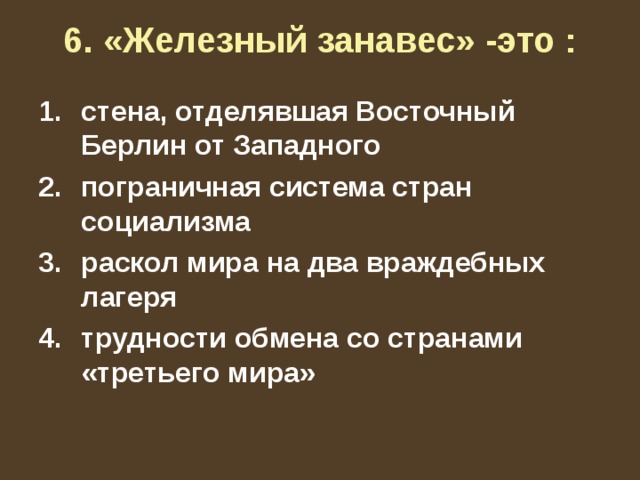 6. «Железный занавес» -это :   стена, отделявшая Восточный Берлин от Западного пограничная система стран социализма раскол мира на два враждебных лагеря трудности обмена со странами «третьего мира» 