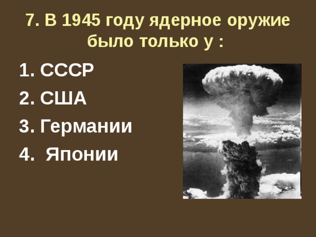 7. В 1945 году ядерное оружие было только у :  СССР США Германии 4. Японии 