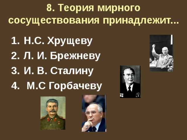 8. Теория мирного сосуществования принадлежит...   Н.С. Хрущеву Л. И. Брежневу И. В. Сталину  М.С Горбачеву 