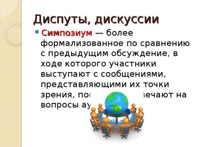 Диспуты, дискуссии Симпозиум  — более формализованное по сравнению с предыдущим обсуждение, в ходе которого участники выступают с сообщениями, представляющими их точки зрения, после чего отвечают на вопросы аудитории.    
