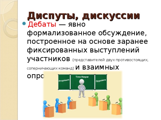 Диспуты, дискуссии Дебаты  — явно формализованное обсуждение, построенное на основе заранее фиксированных выступлений участников (представителей двух противостоящих, соперничающих команд) и взаимных опровержений.  