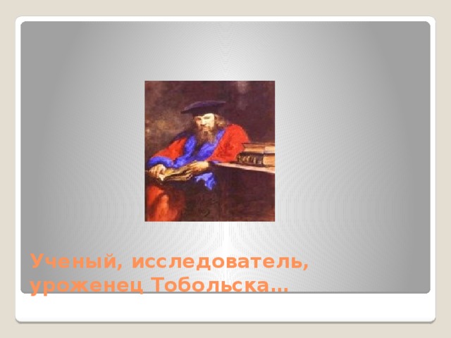 Ученый, исследователь, уроженец Тобольска… 