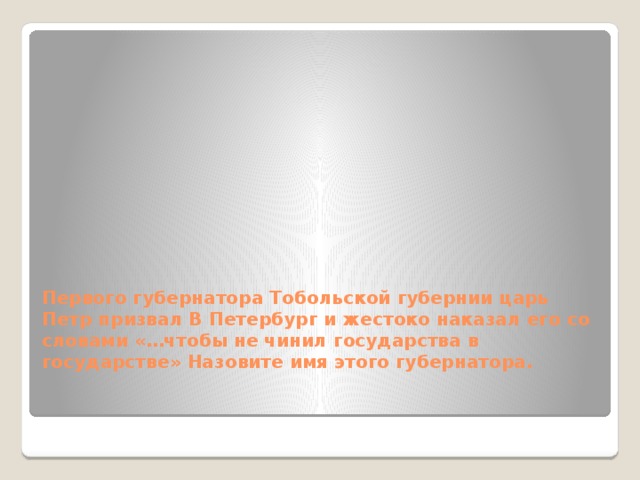 Первого губернатора Тобольской губернии царь Петр призвал В Петербург и жестоко наказал его со словами «…чтобы не чинил государства в государстве» Назовите имя этого губернатора. 