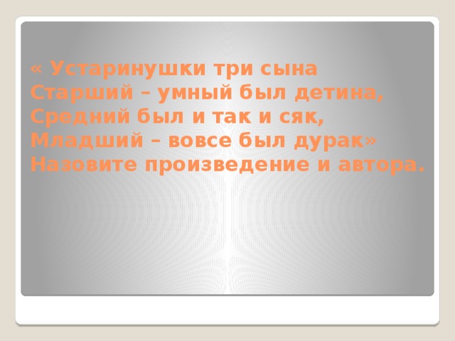 « Устаринушки три сына  Старший – умный был детина,  Средний был и так и сяк,  Младший – вовсе был дурак»  Назовите произведение и автора. 