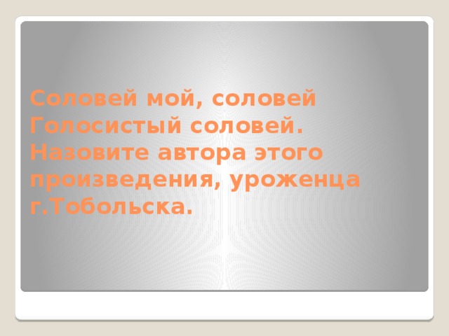 Соловей мой, соловей  Голосистый соловей.  Назовите автора этого произведения, уроженца г.Тобольска. 