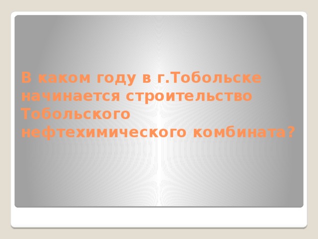 В каком году в г.Тобольске начинается строительство Тобольского нефтехимического комбината? 