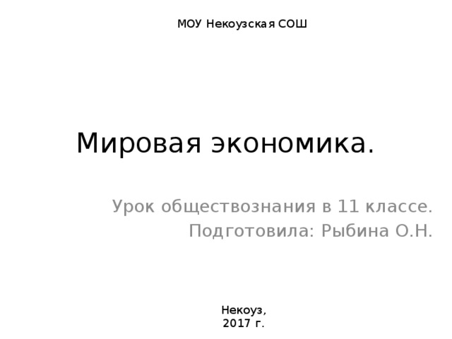 МОУ Некоузская СОШ Мировая экономика. Урок обществознания в 11 классе. Подготовила: Рыбина О.Н. Некоуз, 2017 г. 