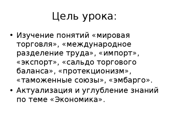 Цель урока: Изучение понятий «мировая торговля», «международное разделение труда», «импорт», «экспорт», «сальдо торгового баланса», «протекционизм», «таможенные союзы», «эмбарго». Актуализация и углубление знаний по теме «Экономика». 