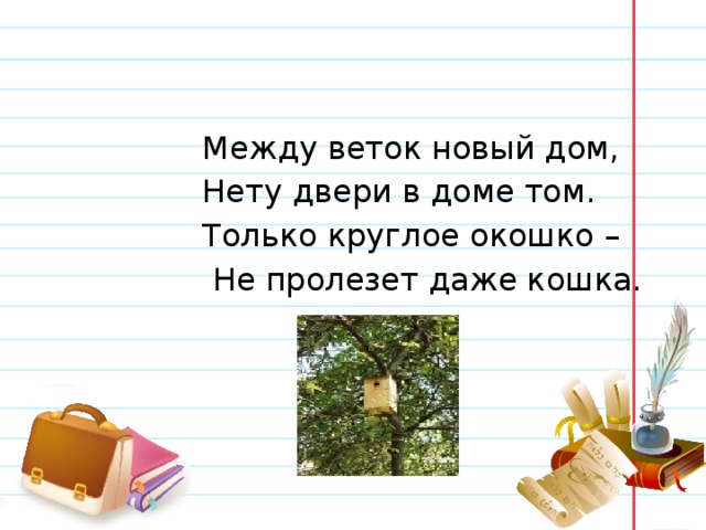  Между веток новый дом,  Нету двери в доме том.  Только круглое окошко –  Не пролезет даже кошка. 