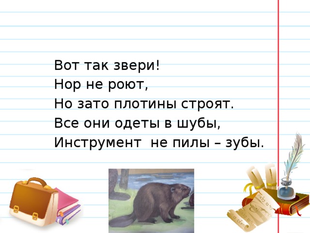  Вот так звери!  Нор не роют,  Но зато плотины строят.  Все они одеты в шубы,  Инструмент не пилы – зубы. Белозёрова Татьяна 