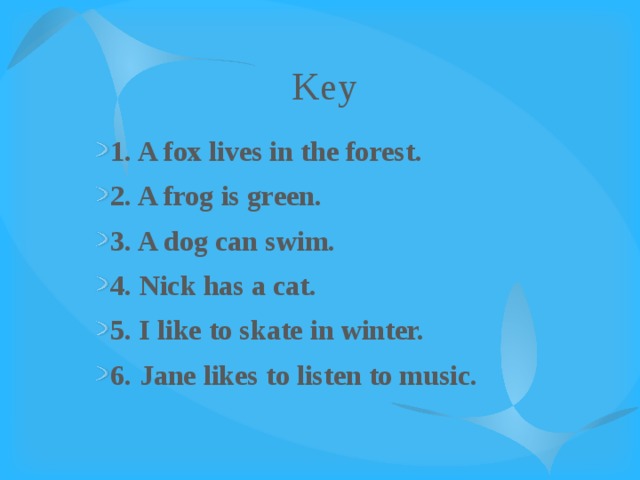 Key 1. A fox lives in the forest. 2. A frog is green. 3. A dog can swim. 4. Nick has a cat. 5. I like to skate in winter. 6. Jane likes to listen to music. 