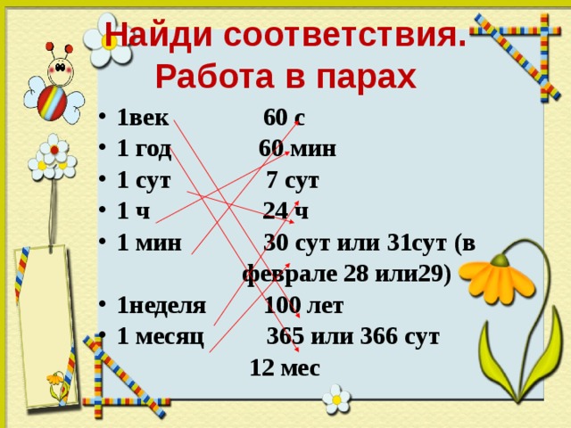 Найди соответствия.  Работа в парах 1век 60 с 1 год 60 мин 1 сут 7 сут 1 ч 24 ч 1 мин 30 сут или 31сут (в  феврале 28 или29) 1неделя 100 лет 1 месяц 365 или 366 сут  12 мес  