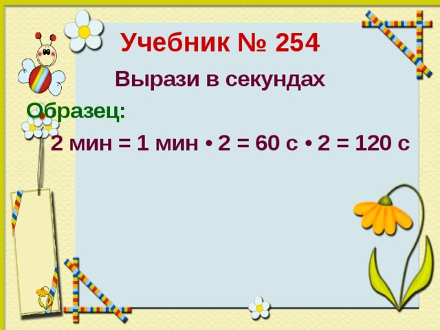Учебник № 254 Вырази в секундах Образец:  2 мин = 1 мин • 2 = 60 с • 2 = 120 с     