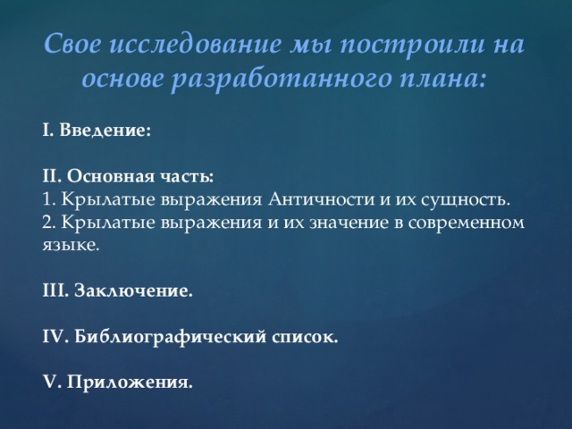 Свое исследование мы построили на основе разработанного плана: I. Введение:  II. Основная часть: 1. Крылатые выражения Античности и их сущность. 2. Крылатые выражения и их значение в современном языке. III. Заключение.  IV. Библиографический список.  V. Приложения. 