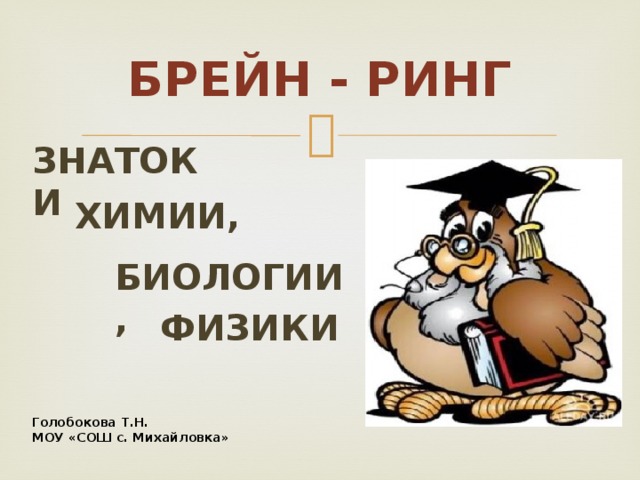 Брейн - ринг Знатоки химии, биологии, физики Голобокова Т.Н. МОУ «СОШ с. Михайловка» 