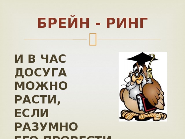 Брейн - ринг И в час досуга Можно расти, Если разумно Его провести 