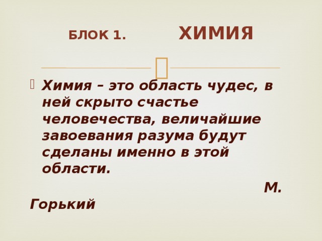 Блок 1. Химия Химия – это область чудес, в ней скрыто счастье человечества, величайшие завоевания разума будут сделаны именно в этой области.  М. Горький 