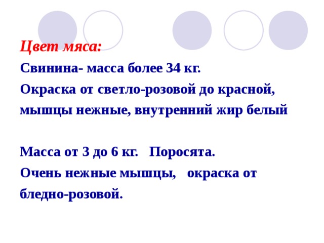  Цвет мяса:  Свинина- масса более 34 кг. Окраска от светло-розовой до красной, мышцы нежные, внутренний жир белый  Масса от 3 до 6 кг. Поросята. Очень нежные мышцы, окраска от бледно-розовой.  