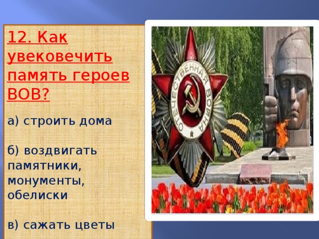 12. Как увековечить память героев ВОВ? а) строить дома б) воздвигать памятники, монументы, обелиски в) сажать цветы г) убирать улицы