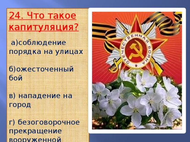 24. Что такое капитуляция?  а)соблюдение порядка на улицах б)ожесточенный бой в) нападение на город г) безоговорочное прекращение вооруженной борьбы