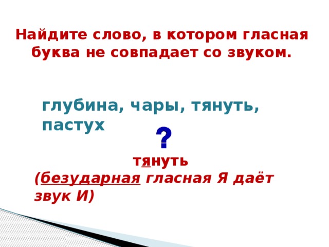 Найдите слово, в котором гласная буква не совпадает со звуком.  глубина, чары, тянуть, пастух  т я нуть  ( безударная гласная Я даёт звук И) 