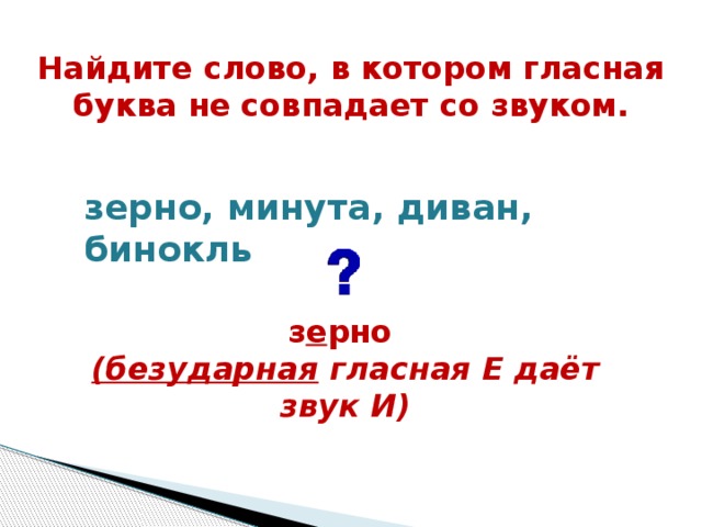 Найдите слово, в котором гласная буква не совпадает со звуком.  зерно, минута, диван, бинокль  з е рно (безударная гласная Е даёт звук И)  