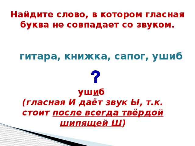 Найдите слово, в котором гласная буква не совпадает со звуком.  гитара, книжка, сапог, ушиб уш и б (гласная И даёт звук Ы, т.к. стоит после всегда твёрдой шипящей Ш )  