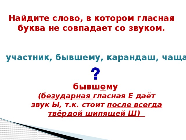 Найдите слово, в котором гласная буква не совпадает со звуком.  участник, бывшему, карандаш, чаща бывш е му  ( безударная гласная Е даёт звук Ы, т.к. стоит после всегда твёрдой шипящей Ш)   