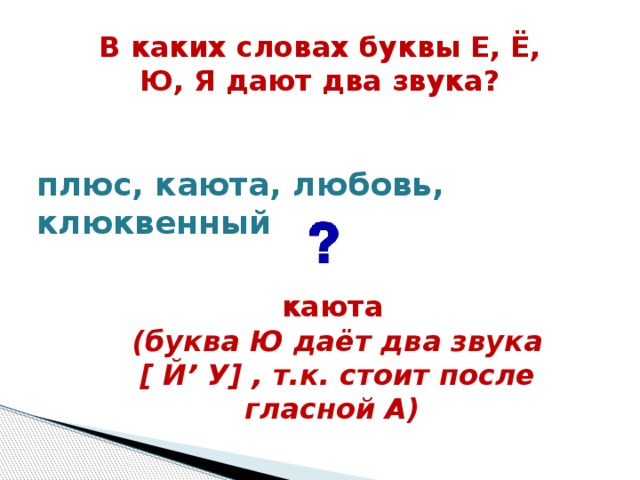 В каких словах буквы Е, Ё, Ю, Я дают два звука?  плюс, каюта, любовь, клюквенный  каюта (буква Ю даёт два звука [ Й’ У] , т.к. стоит после гласной А)  