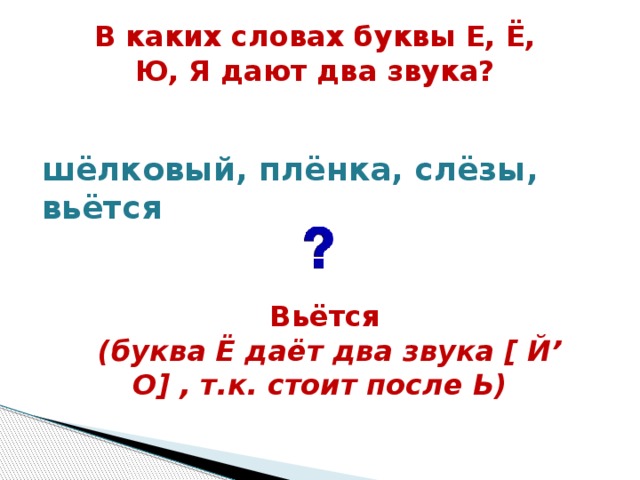 В каких словах буквы Е, Ё, Ю, Я дают два звука?  шёлковый, плёнка, слёзы, вьётся  Вьётся  (буква Ё даёт два звука [ Й’ О] , т.к. стоит после Ь)  