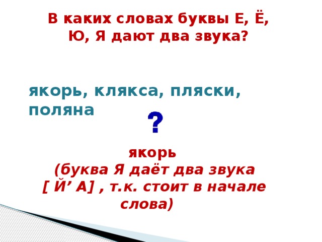 В каких словах буквы Е, Ё, Ю, Я дают два звука?  якорь, клякса, пляски, поляна  якорь (буква Я даёт два звука [ Й’ А] , т.к. стоит в начале слова)    