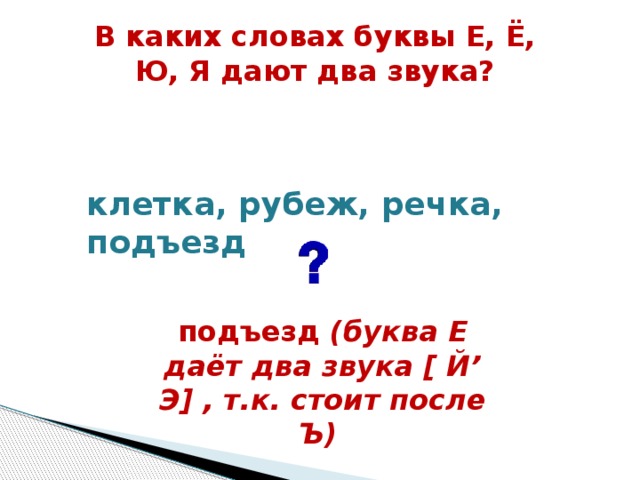 В каких словах буквы Е, Ё, Ю, Я дают два звука?  клетка, рубеж, речка, подъезд  подъезд (буква Е даёт два звука [ Й’ Э] , т.к. стоит после Ъ)  