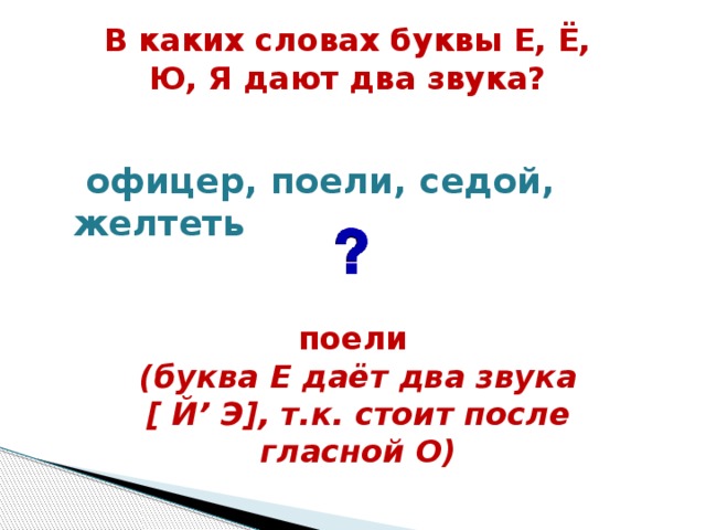 В каких словах буквы Е, Ё, Ю, Я дают два звука?   офицер, поели, седой, желтеть    поели (буква Е даёт два звука [ Й’ Э], т.к. стоит после гласной О)  