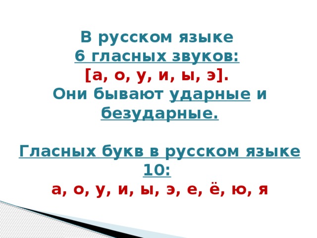 В русском языке 6 гласных звуков:  [а, о, у, и, ы, э]. Они бывают ударные и безударные.   Гласных букв в русском языке 10:  а, о, у, и, ы, э, е, ё, ю, я    