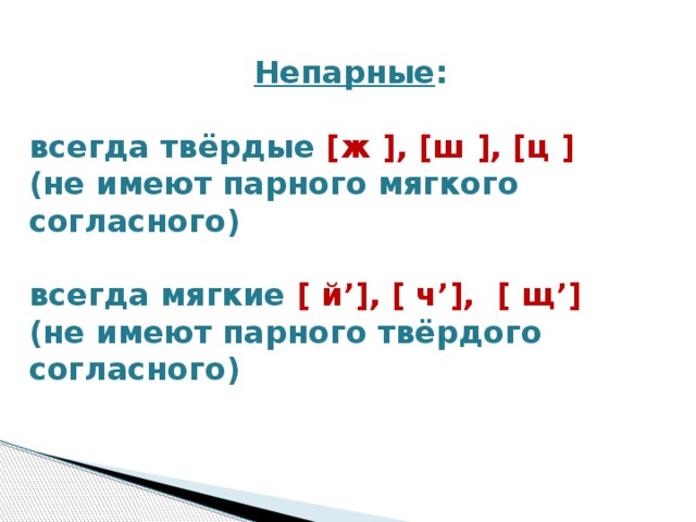 Непарные :   всегда твёрдые [ж ], [ш ], [ц ] (не имеют парного мягкого согласного)  всегда мягкие [ й’], [ ч’],  [ щ’] (не имеют парного твёрдого согласного)  