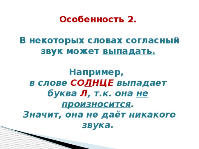 Особенность 2.   В некоторых словах согласный звук может выпадать.   Например, в слове СО Л НЦЕ выпадает буква Л , т.к. она не произносится .  Значит, она не даёт никакого звука.    