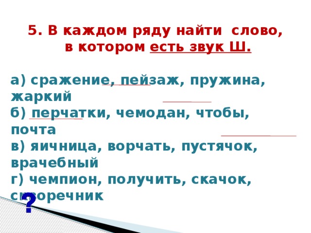 5. В каждом ряду найти  слово,  в котором есть звук Ш.   а) сражение, пейзаж, пружина, жаркий б) перчатки, чемодан, чтобы, почта в) яичница, ворчать, пустячок, врачебный г) чемпион, получить, скачок, скворечник  