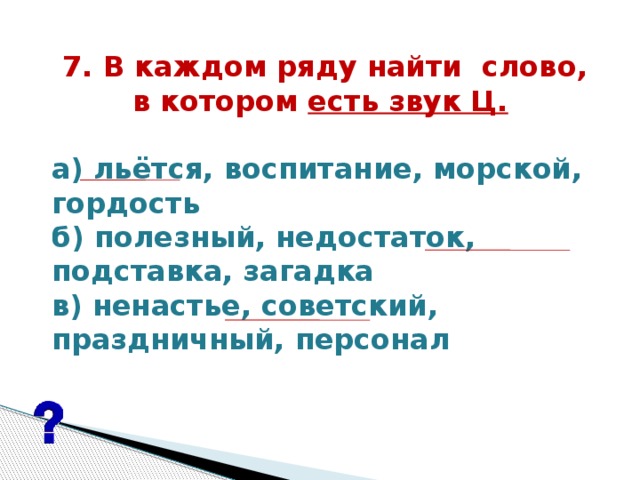 7. В каждом ряду найти  слово, в котором есть звук Ц.    а) льётся, воспитание, морской, гордость б) полезный, недостаток, подставка, загадка в) ненастье, советский, праздничный, персонал  