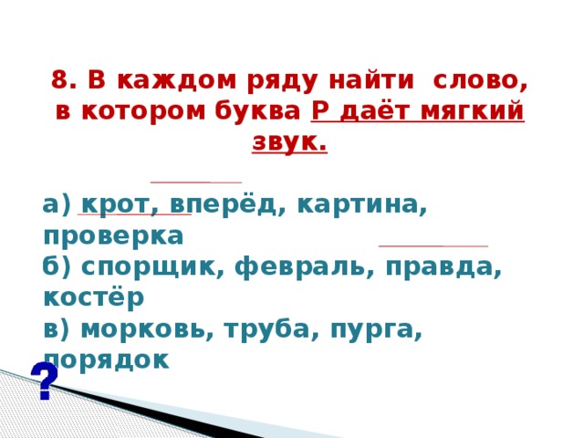 8. В каждом ряду найти  слово, в котором буква Р даёт мягкий звук.   а) крот, вперёд, картина, проверка б) спорщик, февраль, правда, костёр в) морковь, труба, пурга, порядок  