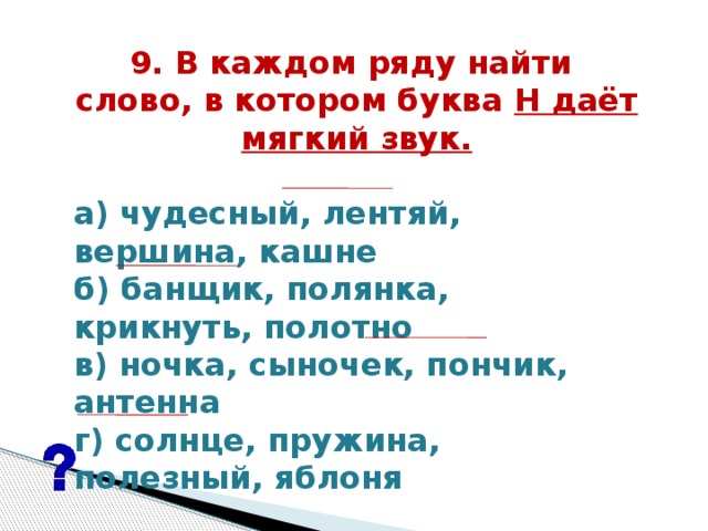 9. В каждом ряду найти  слово, в котором буква Н даёт мягкий звук.   а) чудесный, лентяй, вершина, кашне б) банщик, полянка, крикнуть, полотно в) ночка, сыночек, пончик, антенна г) солнце, пружина, полезный, яблоня  