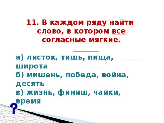 11. В каждом ряду найти  слово, в котором все согласные мягкие.   а) листок, тишь, пища, широта б) мишень, победа, война, десять в) жизнь, финиш, чайки, время   