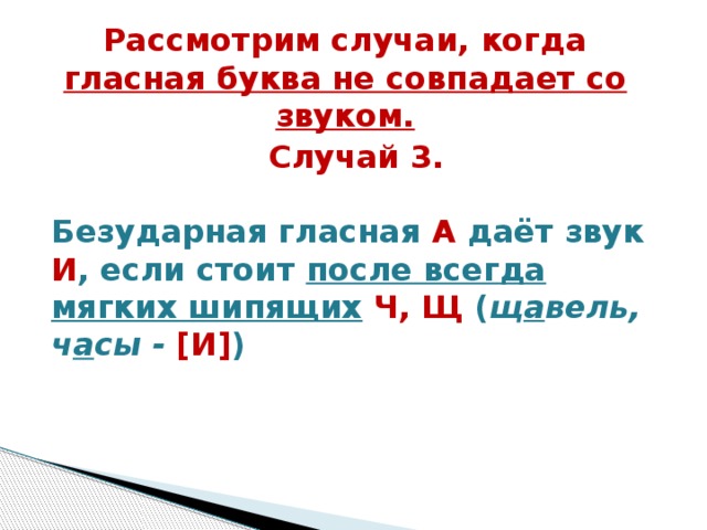 Рассмотрим случаи, когда гласная буква не совпадает со звуком.  Случай 3.   Безударная гласная А  даёт звук И , если стоит после всегда мягких шипящих  Ч, Щ ( щ а вель, ч а сы - [И] )   