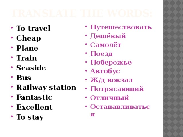 Translate the words: To travel Cheap Plane Train Seaside Bus Railway station Fantastic Excellent To stay Путешествовать Дешёвый Самолёт Поезд Побережье Автобус Ж/д вокзал Потрясающий Отличный Останавливаться  