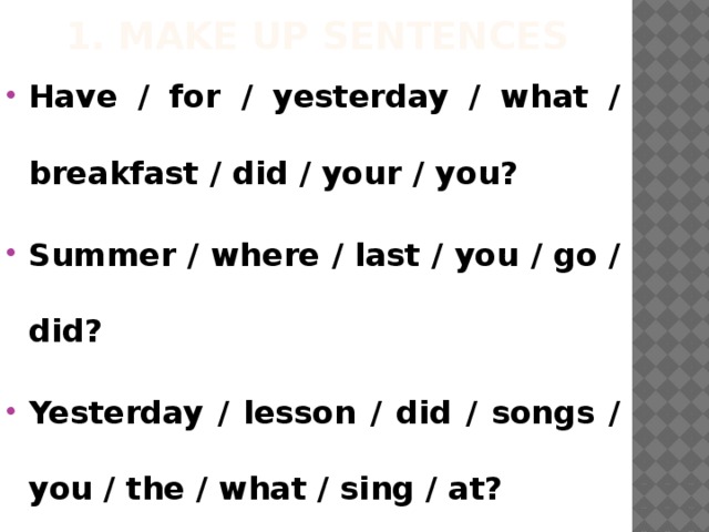 1. Make up sentences Have / for / yesterday / what / breakfast / did / your / you? Summer / where / last / you / go / did? Yesterday / lesson / did / songs / you / the / what / sing / at? 