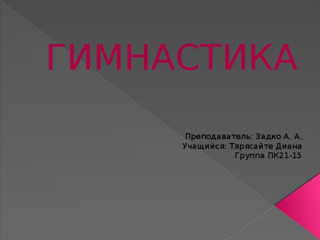 ГИМНАСТИКА Преподаватель: Задко А. А. Учащийся: Тярясайте Диана Группа ПК21-15 