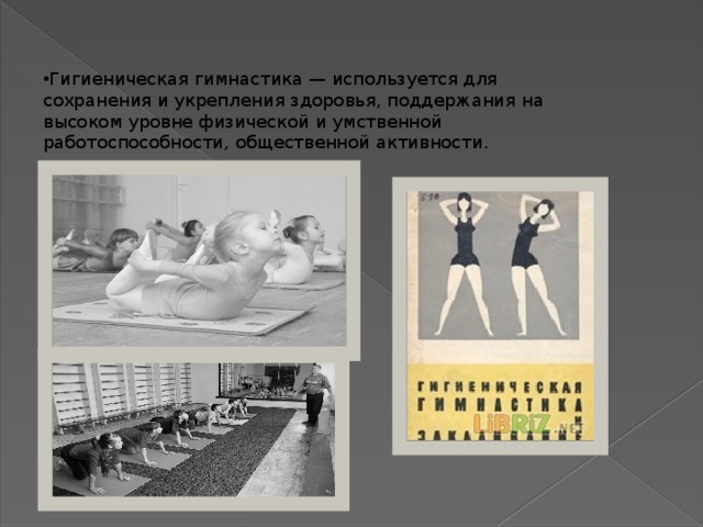 Гигиеническая гимнастика — используется для сохранения и укрепления здоровья, поддержания на высоком уровне физической и умственной работоспособности, общественной активности. 