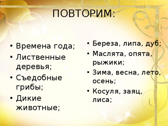 ПОВТОРИМ: Береза, липа, дуб; Маслята, опята, рыжики; Зима, весна, лето, осень; Косуля, заяц, лиса; Времена года; Лиственные деревья; Съедобные грибы; Дикие животные; 