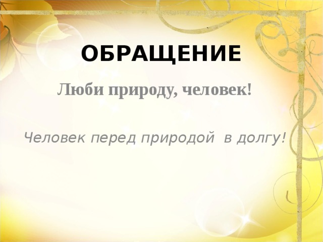 ОБРАЩЕНИЕ Люби природу, человек!  Человек перед природой в долгу!  