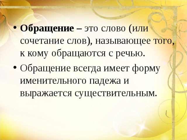 Обращение – это слово (или сочетание слов), называющее того, к кому обращаются с речью. Обращение всегда имеет форму именительного падежа и выражается существительным. 