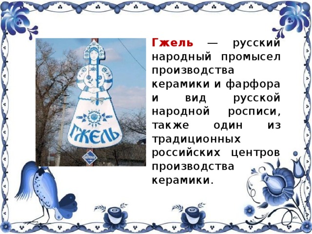  Гжель — русский народный промысел производства керамики и фарфора и вид русской народной росписи, также один из традиционных российских центров производства керамики. 